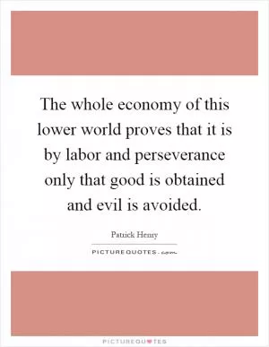 The whole economy of this lower world proves that it is by labor and perseverance only that good is obtained and evil is avoided Picture Quote #1