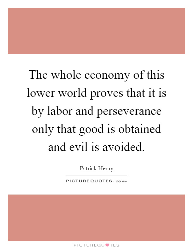 The whole economy of this lower world proves that it is by labor and perseverance only that good is obtained and evil is avoided Picture Quote #1