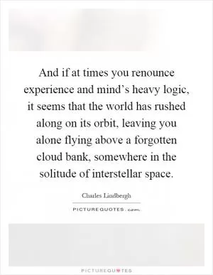 And if at times you renounce experience and mind’s heavy logic, it seems that the world has rushed along on its orbit, leaving you alone flying above a forgotten cloud bank, somewhere in the solitude of interstellar space Picture Quote #1