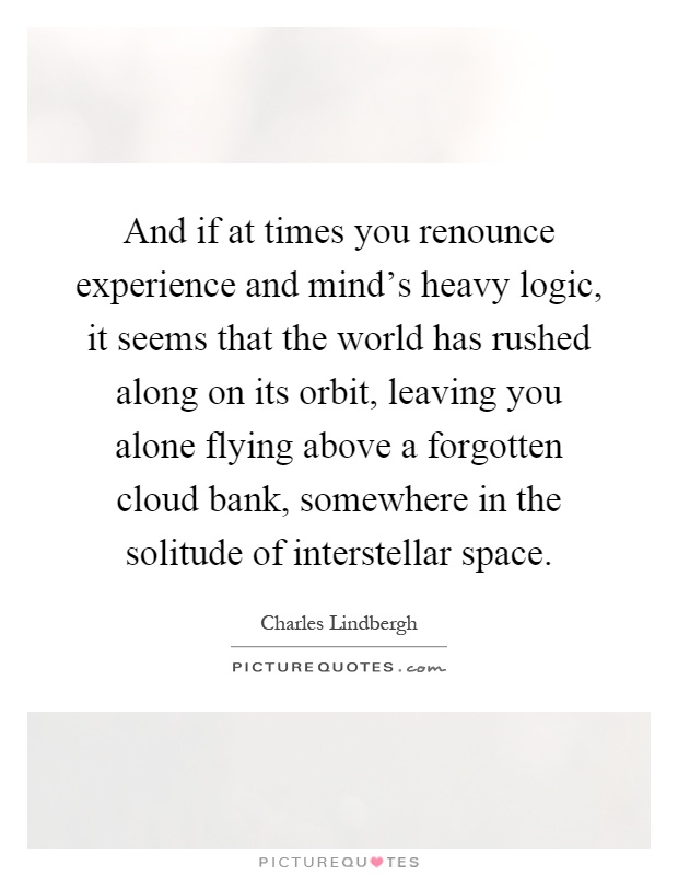 And if at times you renounce experience and mind's heavy logic, it seems that the world has rushed along on its orbit, leaving you alone flying above a forgotten cloud bank, somewhere in the solitude of interstellar space Picture Quote #1