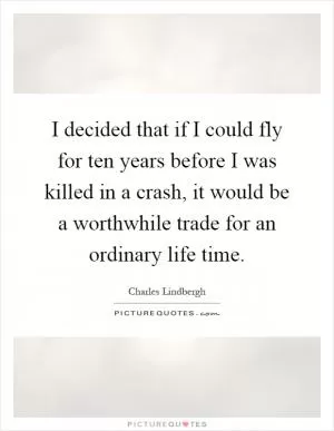 I decided that if I could fly for ten years before I was killed in a crash, it would be a worthwhile trade for an ordinary life time Picture Quote #1