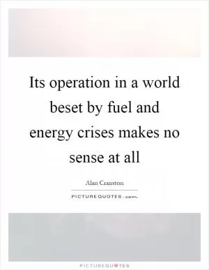 Its operation in a world beset by fuel and energy crises makes no sense at all Picture Quote #1