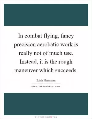 In combat flying, fancy precision aerobatic work is really not of much use. Instead, it is the rough maneuver which succeeds Picture Quote #1