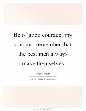 Be of good courage, my son, and remember that the best men always make themselves Picture Quote #1