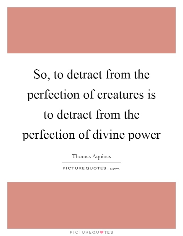 So, to detract from the perfection of creatures is to detract from the perfection of divine power Picture Quote #1