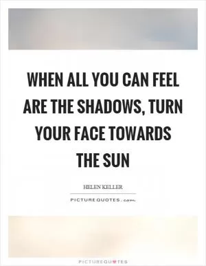 When all you can feel are the shadows, turn your face towards the sun Picture Quote #1