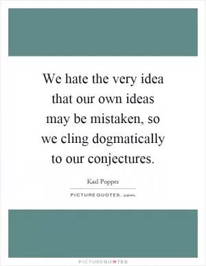 We hate the very idea that our own ideas may be mistaken, so we cling dogmatically to our conjectures Picture Quote #1