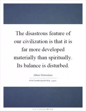 The disastrous feature of our civilization is that it is far more developed materially than spiritually. Its balance is disturbed Picture Quote #1