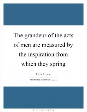 The grandeur of the acts of men are measured by the inspiration from which they spring Picture Quote #1