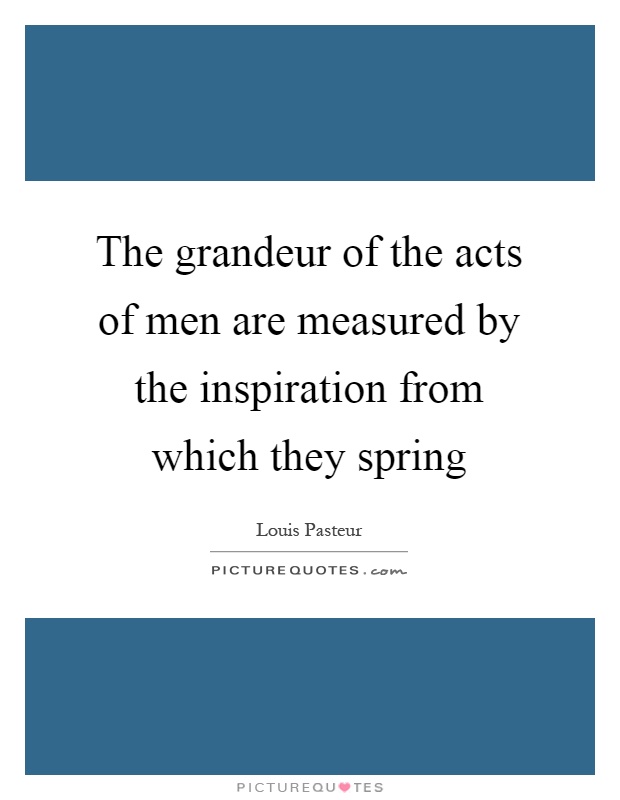 The grandeur of the acts of men are measured by the inspiration from which they spring Picture Quote #1