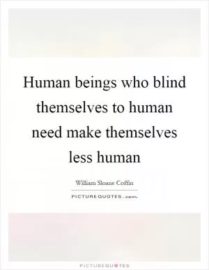 Human beings who blind themselves to human need make themselves less human Picture Quote #1