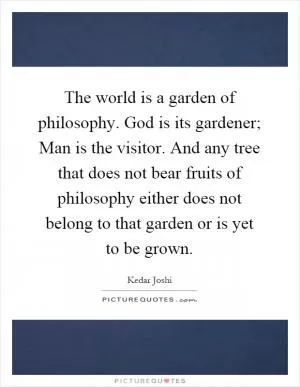 The world is a garden of philosophy. God is its gardener; Man is the visitor. And any tree that does not bear fruits of philosophy either does not belong to that garden or is yet to be grown Picture Quote #1