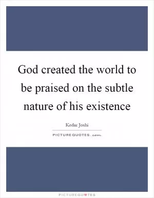 God created the world to be praised on the subtle nature of his existence Picture Quote #1