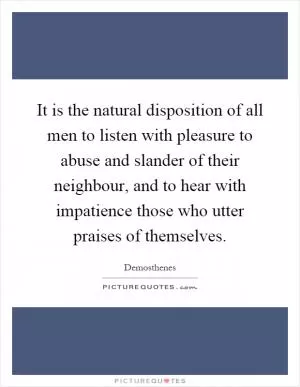 It is the natural disposition of all men to listen with pleasure to abuse and slander of their neighbour, and to hear with impatience those who utter praises of themselves Picture Quote #1