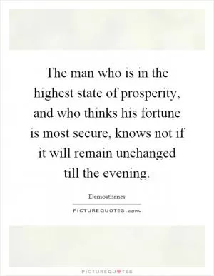 The man who is in the highest state of prosperity, and who thinks his fortune is most secure, knows not if it will remain unchanged till the evening Picture Quote #1