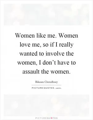 Women like me. Women love me, so if I really wanted to involve the women, I don’t have to assault the women Picture Quote #1