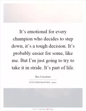 It’s emotional for every champion who decides to step down, it’s a tough decision. It’s probably easier for some, like me. But I’m just going to try to take it in stride. It’s part of life Picture Quote #1