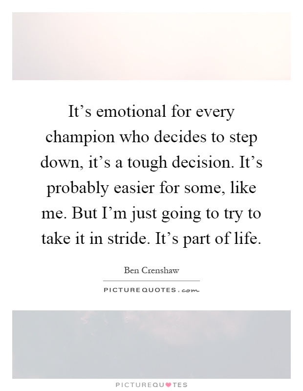 It's emotional for every champion who decides to step down, it's a tough decision. It's probably easier for some, like me. But I'm just going to try to take it in stride. It's part of life Picture Quote #1