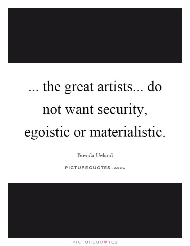 ... the great artists... do not want security, egoistic or materialistic Picture Quote #1