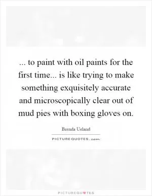 ... to paint with oil paints for the first time... is like trying to make something exquisitely accurate and microscopically clear out of mud pies with boxing gloves on Picture Quote #1
