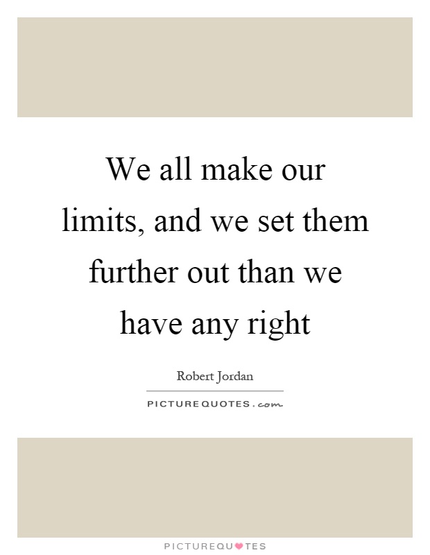 We all make our limits, and we set them further out than we have any right Picture Quote #1
