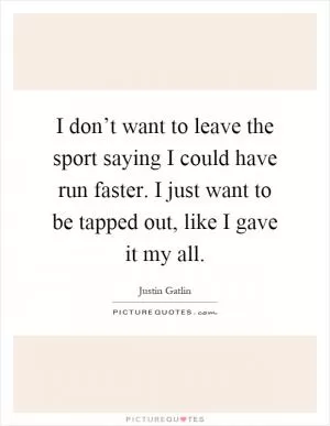 I don’t want to leave the sport saying I could have run faster. I just want to be tapped out, like I gave it my all Picture Quote #1