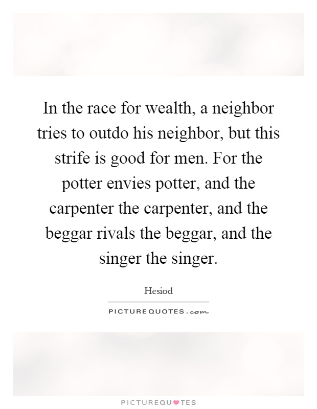 In the race for wealth, a neighbor tries to outdo his neighbor, but this strife is good for men. For the potter envies potter, and the carpenter the carpenter, and the beggar rivals the beggar, and the singer the singer Picture Quote #1