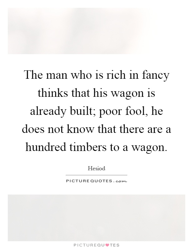 The man who is rich in fancy thinks that his wagon is already built; poor fool, he does not know that there are a hundred timbers to a wagon Picture Quote #1