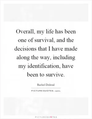 Overall, my life has been one of survival, and the decisions that I have made along the way, including my identification, have been to survive Picture Quote #1