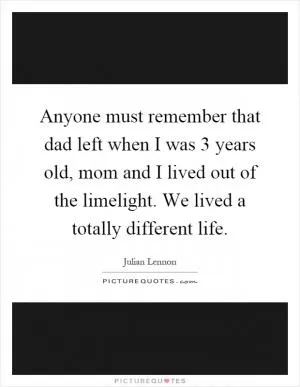 Anyone must remember that dad left when I was 3 years old, mom and I lived out of the limelight. We lived a totally different life Picture Quote #1