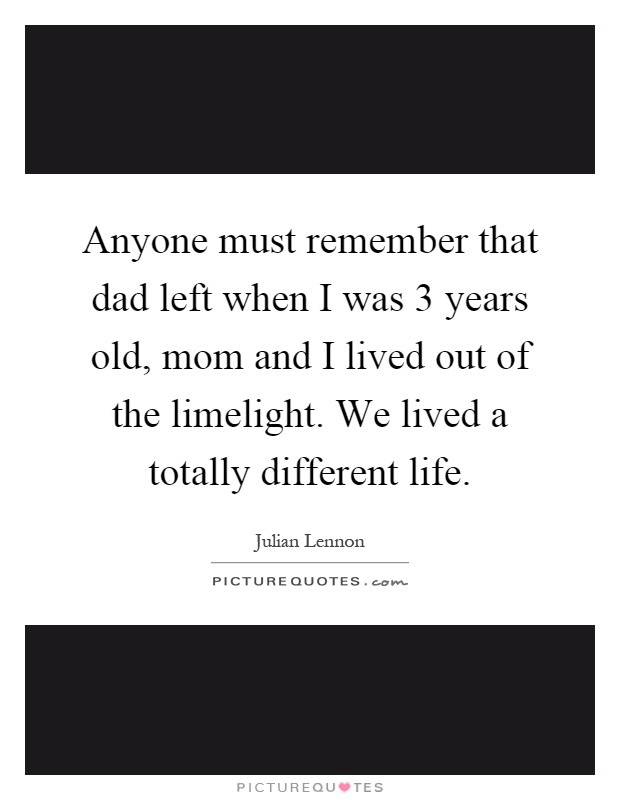 Anyone must remember that dad left when I was 3 years old, mom and I lived out of the limelight. We lived a totally different life Picture Quote #1