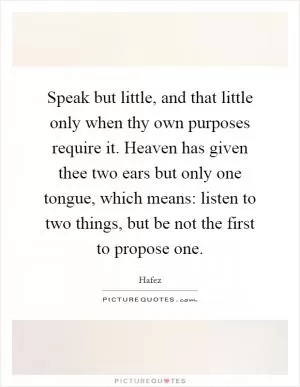 Speak but little, and that little only when thy own purposes require it. Heaven has given thee two ears but only one tongue, which means: listen to two things, but be not the first to propose one Picture Quote #1