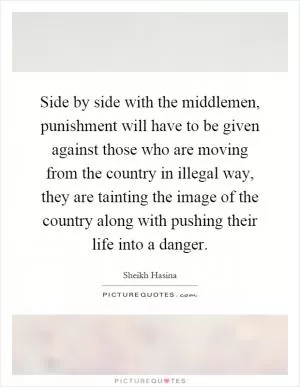 Side by side with the middlemen, punishment will have to be given against those who are moving from the country in illegal way, they are tainting the image of the country along with pushing their life into a danger Picture Quote #1