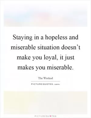 Staying in a hopeless and miserable situation doesn’t make you loyal, it just makes you miserable Picture Quote #1