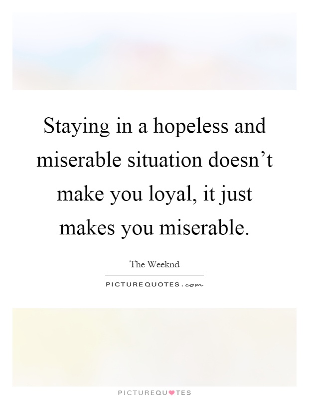 Staying in a hopeless and miserable situation doesn't make you loyal, it just makes you miserable Picture Quote #1