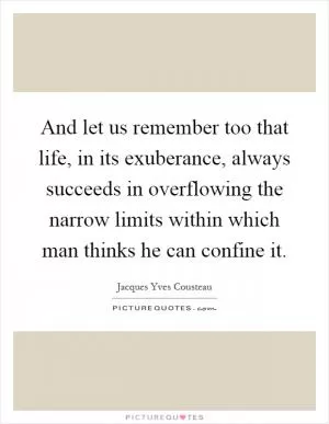 And let us remember too that life, in its exuberance, always succeeds in overflowing the narrow limits within which man thinks he can confine it Picture Quote #1