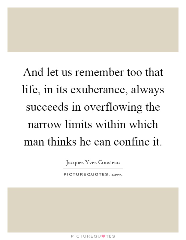 And let us remember too that life, in its exuberance, always succeeds in overflowing the narrow limits within which man thinks he can confine it Picture Quote #1