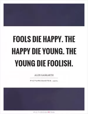 Fools die happy. The happy die young. The young die foolish Picture Quote #1