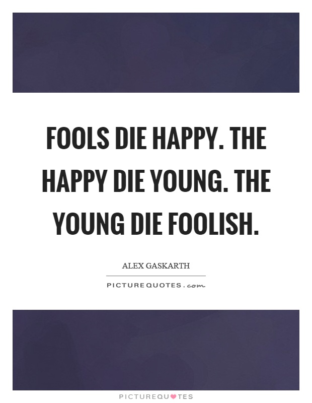 Fools die happy. The happy die young. The young die foolish Picture Quote #1