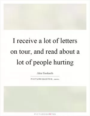 I receive a lot of letters on tour, and read about a lot of people hurting Picture Quote #1