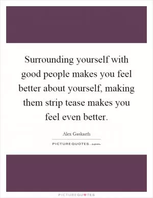 Surrounding yourself with good people makes you feel better about yourself, making them strip tease makes you feel even better Picture Quote #1
