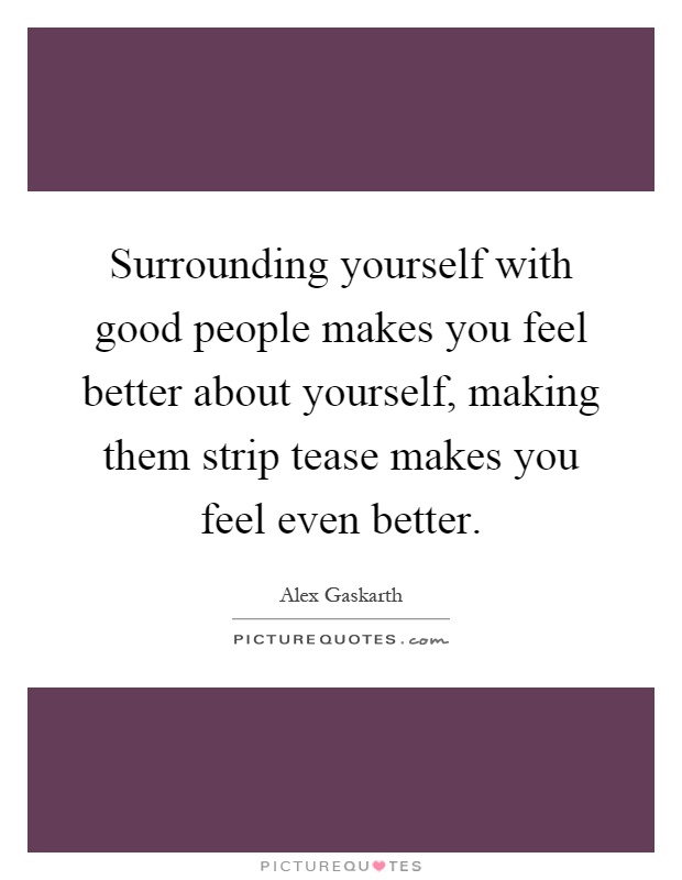 Surrounding yourself with good people makes you feel better about yourself, making them strip tease makes you feel even better Picture Quote #1