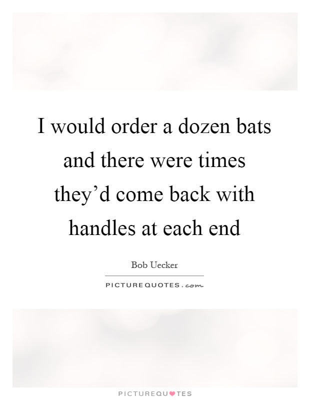I would order a dozen bats and there were times they'd come back with handles at each end Picture Quote #1