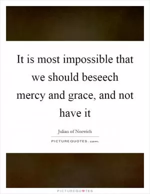 It is most impossible that we should beseech mercy and grace, and not have it Picture Quote #1