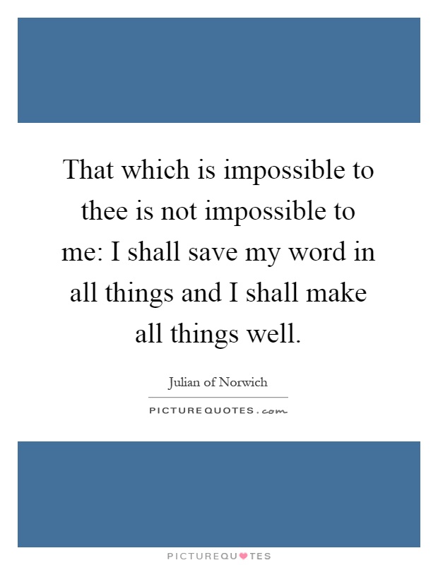 That which is impossible to thee is not impossible to me: I shall save my word in all things and I shall make all things well Picture Quote #1