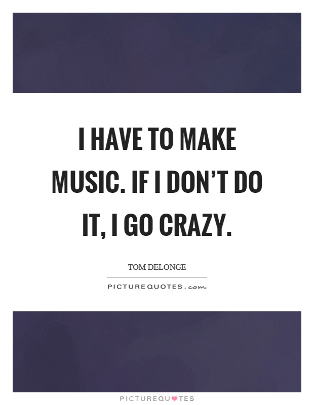 I have to make music. If I don't do it, I go crazy Picture Quote #1