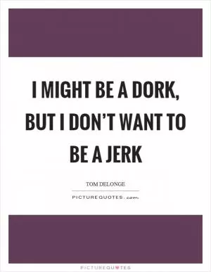 I might be a dork, but I don’t want to be a jerk Picture Quote #1