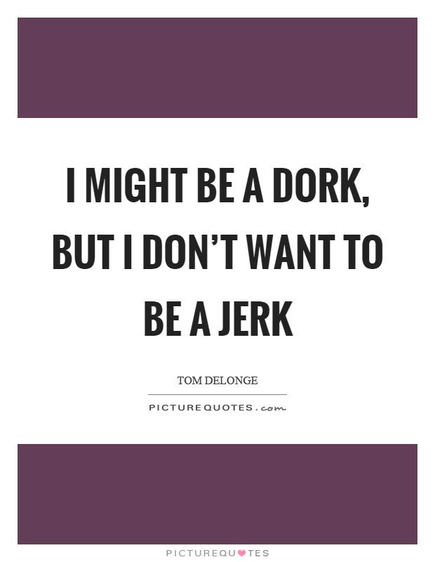 I might be a dork, but I don't want to be a jerk Picture Quote #1