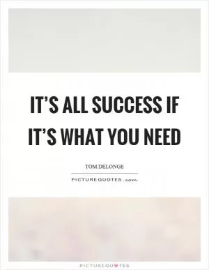 It’s all success if it’s what you need Picture Quote #1
