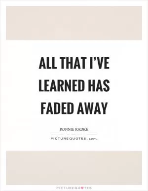 All that I’ve learned has faded away Picture Quote #1